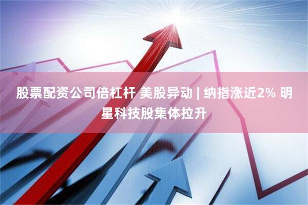 股票配资公司倍杠杆 美股异动 | 纳指涨近2% 明星科技股集体拉升