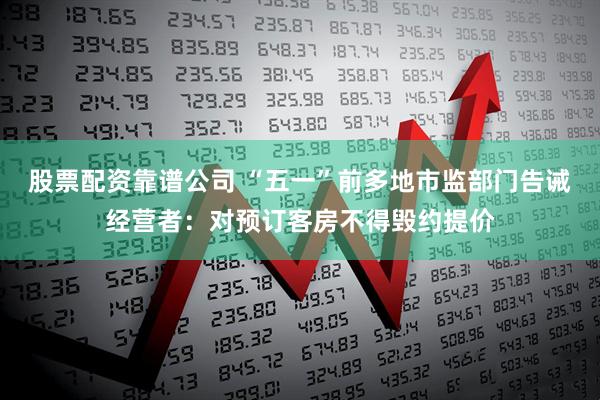 股票配资靠谱公司 “五一”前多地市监部门告诫经营者：对预订客房不得毁约提价