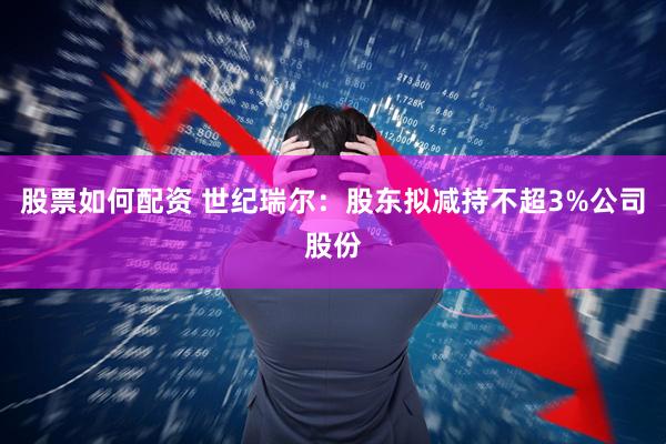 股票如何配资 世纪瑞尔：股东拟减持不超3%公司股份