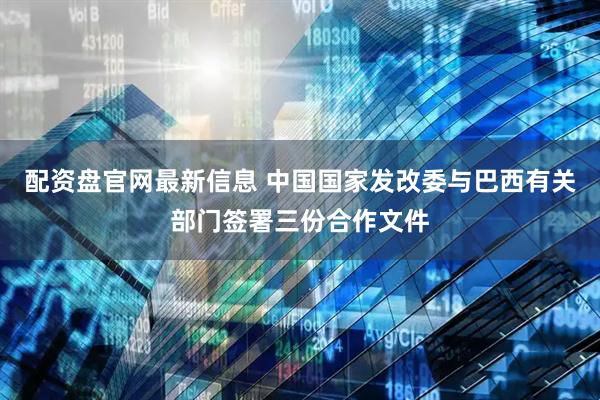 配资盘官网最新信息 中国国家发改委与巴西有关部门签署三份合作文件