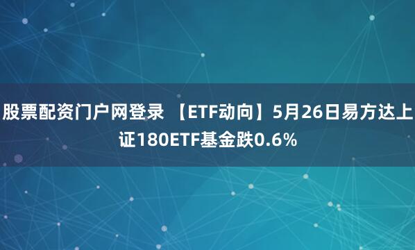 股票配资门户网登录 【ETF动向】5月26日易方达上证180ETF基金跌0.6%