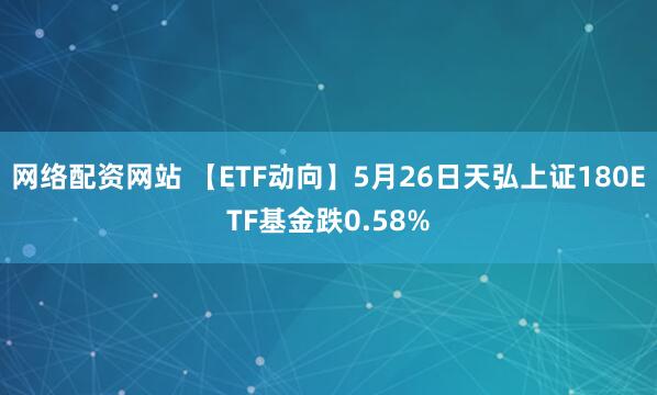 网络配资网站 【ETF动向】5月26日天弘上证180ETF基金跌0.58%