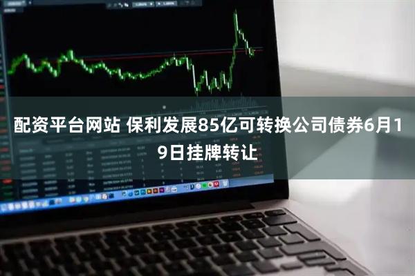 配资平台网站 保利发展85亿可转换公司债券6月19日挂牌转让