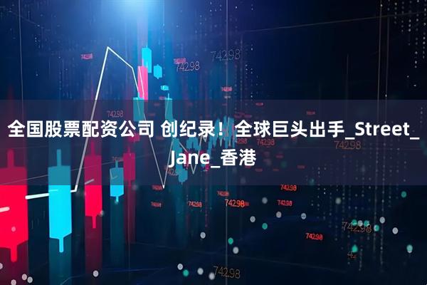 全国股票配资公司 创纪录！全球巨头出手_Street_Jane_香港