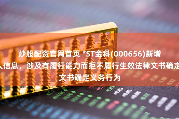 炒股配资官网首页 *ST金科(000656)新增2条失信人信息，涉及有履行能力而拒不履行生效法律文书确定义务行为