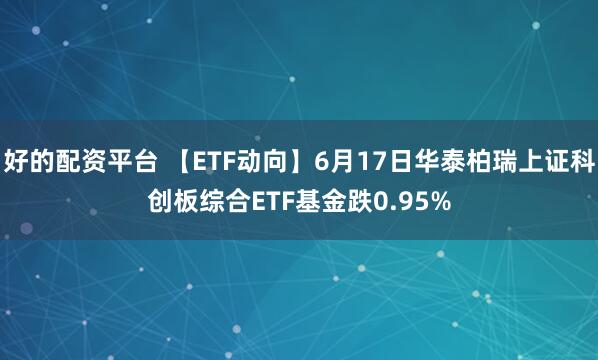 好的配资平台 【ETF动向】6月17日华泰柏瑞上证科创板综合ETF基金跌0.95%