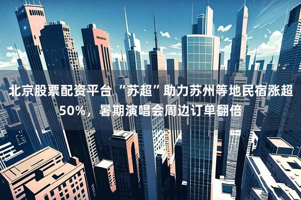 北京股票配资平台 “苏超”助力苏州等地民宿涨超50%，暑期演唱会周边订单翻倍