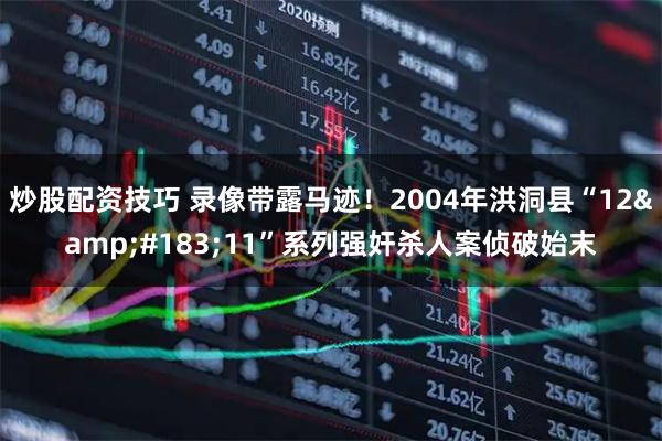 炒股配资技巧 录像带露马迹！2004年洪洞县“12&#183;11”系列强奸杀人案侦破始末