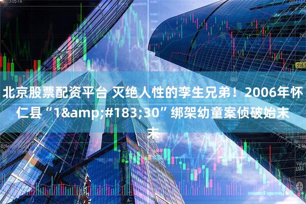 北京股票配资平台 灭绝人性的孪生兄弟！2006年怀仁县“1&#183;30”绑架幼童案侦破始末