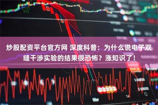 炒股配资平台官方网 深度科普：为什么说电子双缝干涉实验的结果很恐怖？涨知识了！