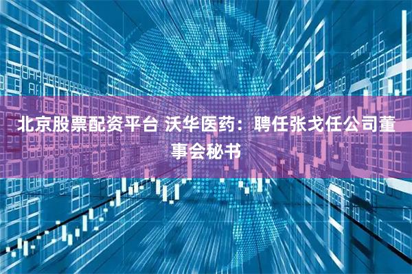 北京股票配资平台 沃华医药：聘任张戈任公司董事会秘书