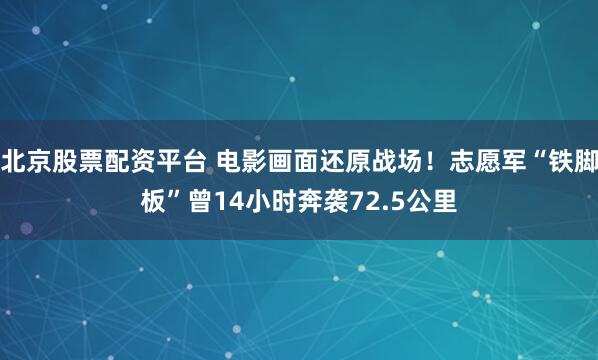 北京股票配资平台 电影画面还原战场！志愿军“铁脚板”曾14小时奔袭72.5公里