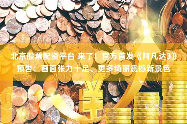北京股票配资平台 来了！官方首发《阿凡达3》预告：画面张力十足、更多绮丽震撼新景色