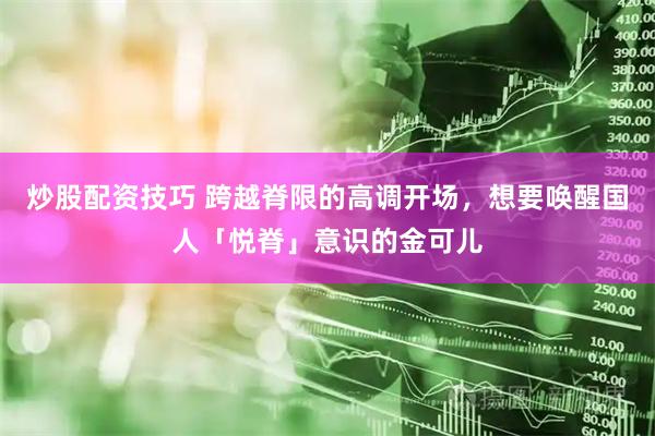 炒股配资技巧 跨越脊限的高调开场，想要唤醒国人「悦脊」意识的金可儿