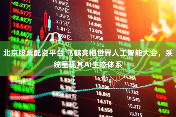 北京股票配资平台 飞鹤亮相世界人工智能大会，系统呈现其AI生态体系