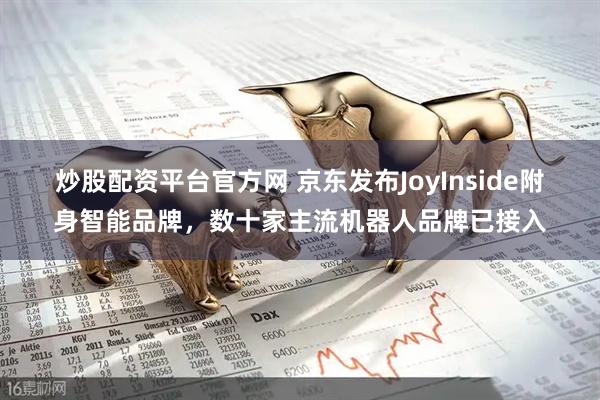 炒股配资平台官方网 京东发布JoyInside附身智能品牌，数十家主流机器人品牌已接入