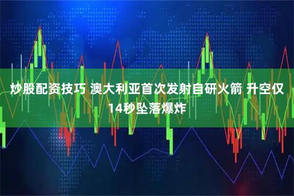 炒股配资技巧 澳大利亚首次发射自研火箭 升空仅14秒坠落爆炸
