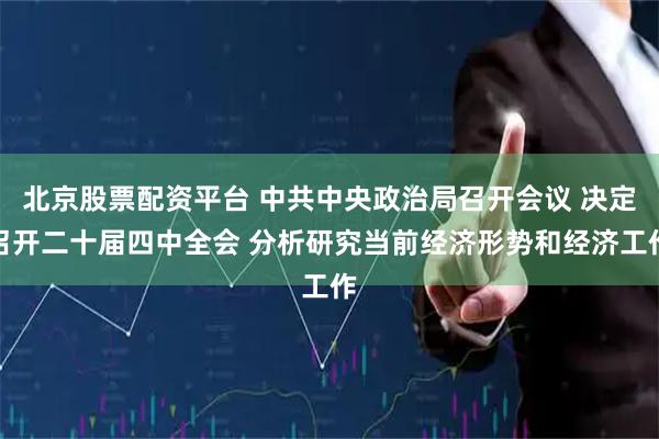 北京股票配资平台 中共中央政治局召开会议 决定召开二十届四中全会 分析研究当前经济形势和经济工作
