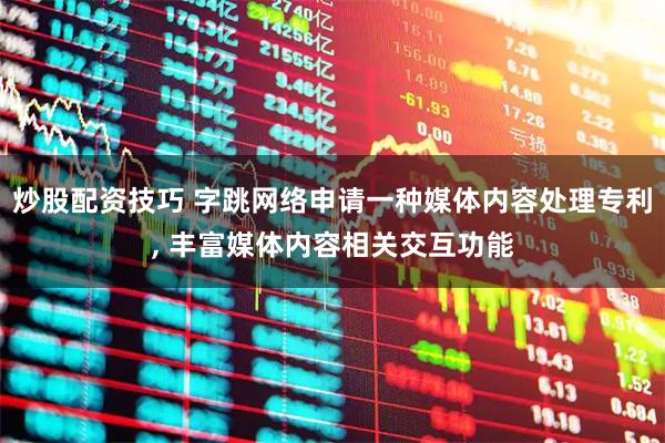 炒股配资技巧 字跳网络申请一种媒体内容处理专利, 丰富媒体内容相关交互功能
