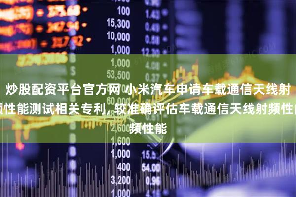 炒股配资平台官方网 小米汽车申请车载通信天线射频性能测试相关专利, 较准确评估车载通信天线射频性能