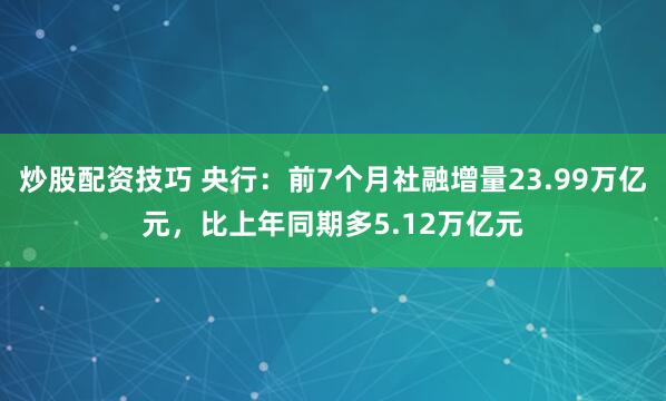 炒股配资技巧 央行：前7个月社融增量23.99万亿元，比上年同期多5.12万亿元