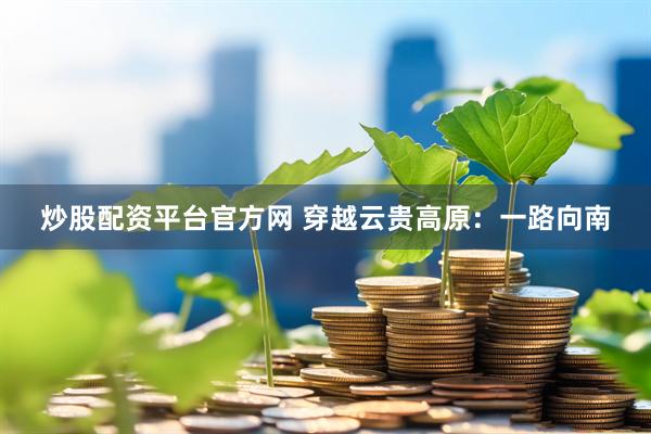 炒股配资平台官方网 穿越云贵高原：一路向南