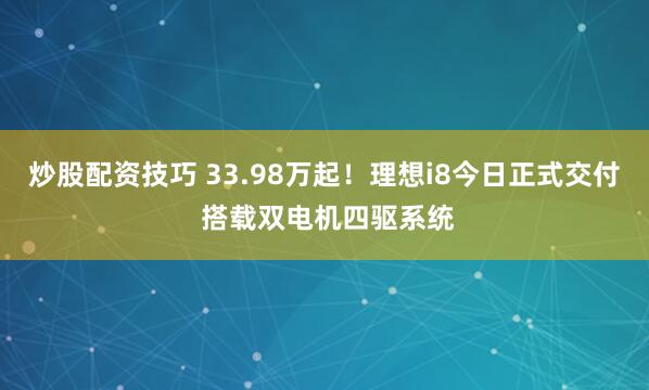 炒股配资技巧 33.98万起！理想i8今日正式交付 搭载双电机四驱系统