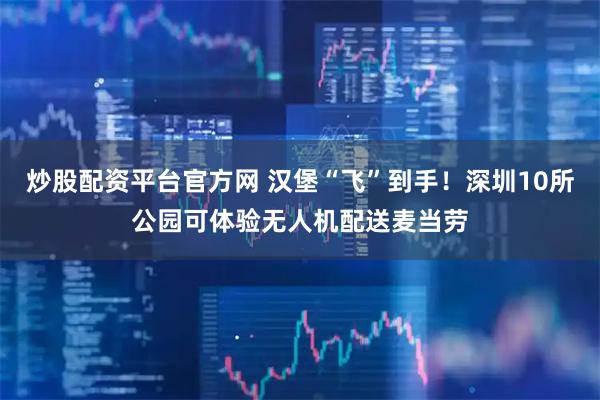 炒股配资平台官方网 汉堡“飞”到手！深圳10所公园可体验无人机配送麦当劳