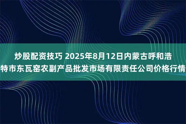 炒股配资技巧 2025年8月12日内蒙古呼和浩特市东瓦窑农副产品批发市场有限责任公司价格行情