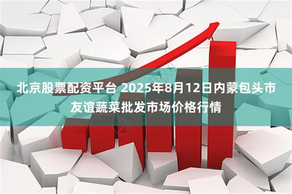 北京股票配资平台 2025年8月12日内蒙包头市友谊蔬菜批发市场价格行情