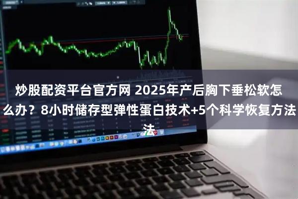 炒股配资平台官方网 2025年产后胸下垂松软怎么办？8小时储存型弹性蛋白技术+5个科学恢复方法