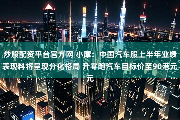 炒股配资平台官方网 小摩：中国汽车股上半年业绩表现料将呈现分化格局 升零跑汽车目标价至90港元