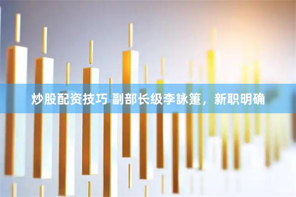 炒股配资技巧 副部长级李詠箑，新职明确