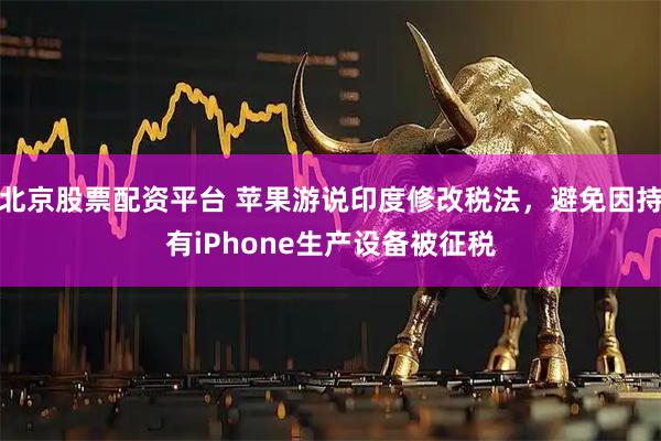 北京股票配资平台 苹果游说印度修改税法，避免因持有iPhone生产设备被征税