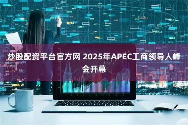 炒股配资平台官方网 2025年APEC工商领导人峰会开幕